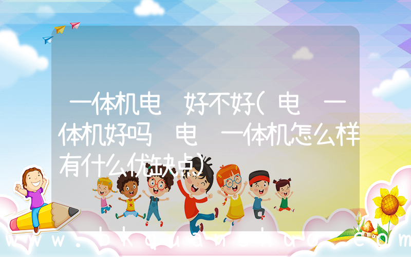 一体机电脑好不好(电脑一体机好吗 电脑一体机怎么样有什么优缺点)